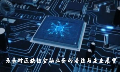 马云对区块链金融业务的看法与未来展望