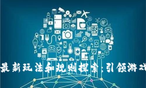 区块链游戏的最新玩法和规则探索：引领游戏未来的新模式