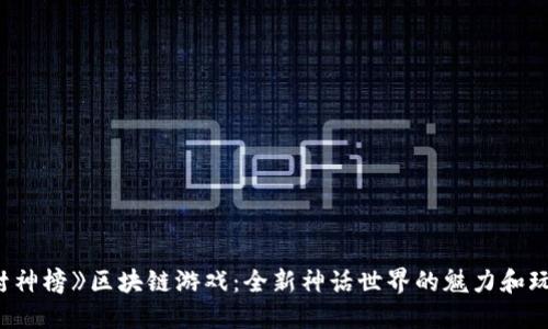 探索《封神榜》区块链游戏：全新神话世界的魅力和玩法揭秘